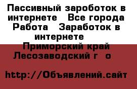 Пассивный зароботок в интернете - Все города Работа » Заработок в интернете   . Приморский край,Лесозаводский г. о. 